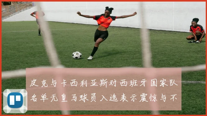 皮克与卡西利亚斯对西班牙国家队名单无皇马球员入选表示震惊与不解