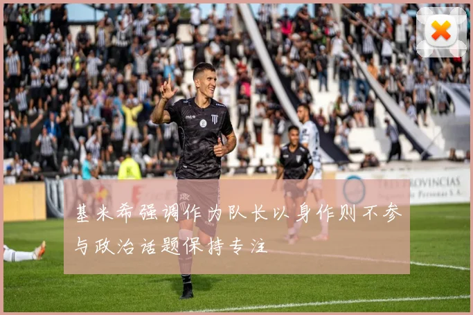 基米希强调作为队长以身作则不参与政治话题保持专注
