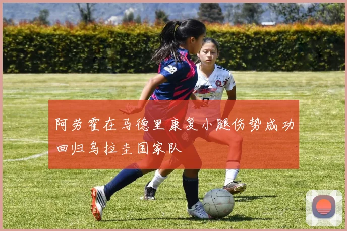 阿劳霍在马德里康复小腿伤势成功回归乌拉圭国家队