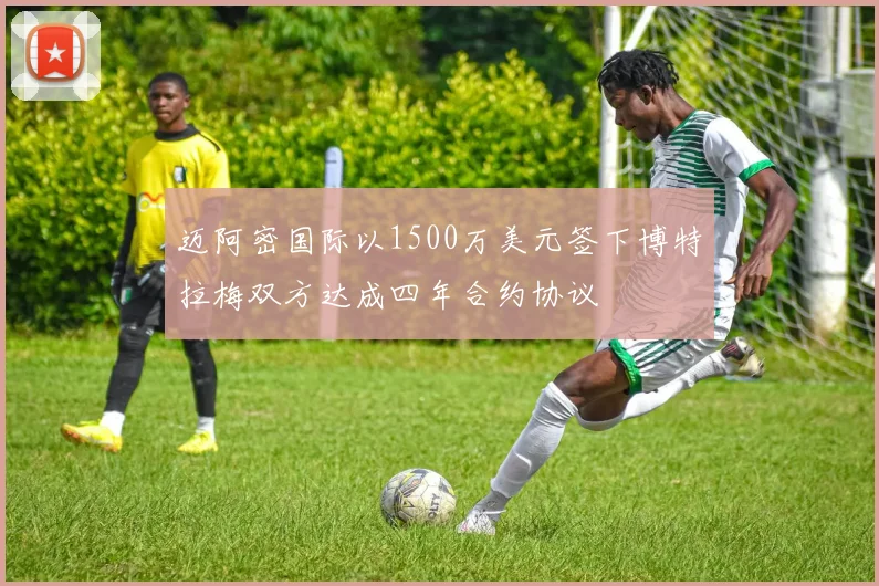 迈阿密国际以1500万美元签下博特拉梅双方达成四年合约协议