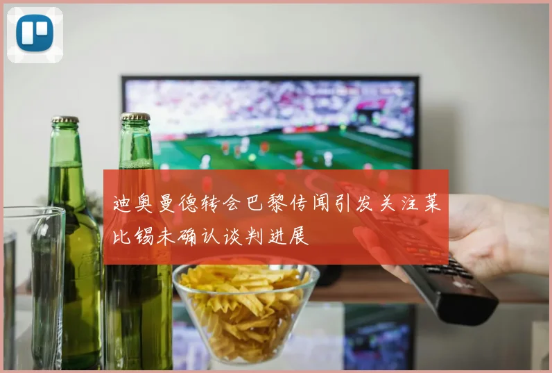 迪奥曼德转会巴黎传闻引发关注莱比锡未确认谈判进展