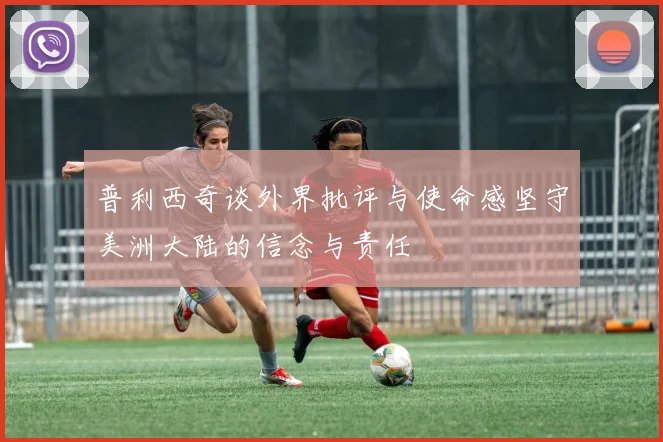 普利西奇谈外界批评与使命感坚守美洲大陆的信念与责任