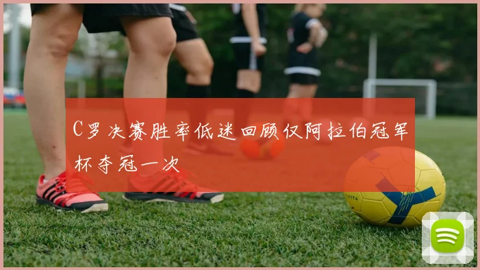 C罗决赛胜率低迷回顾仅阿拉伯冠军杯夺冠一次