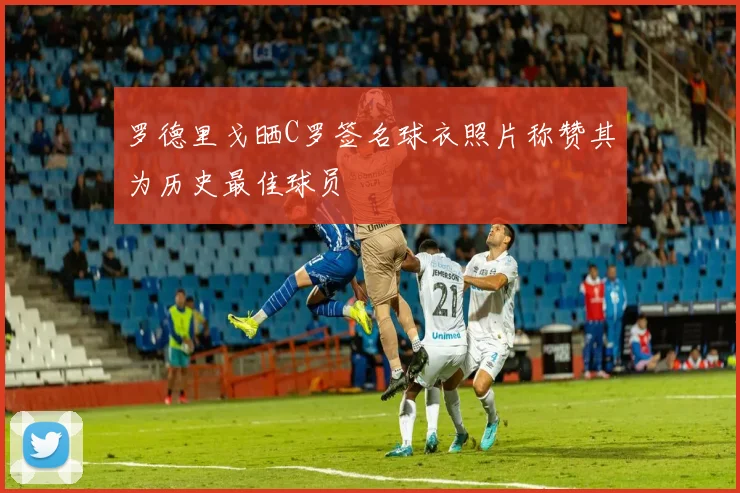 罗德里戈晒C罗签名球衣照片称赞其为历史最佳球员