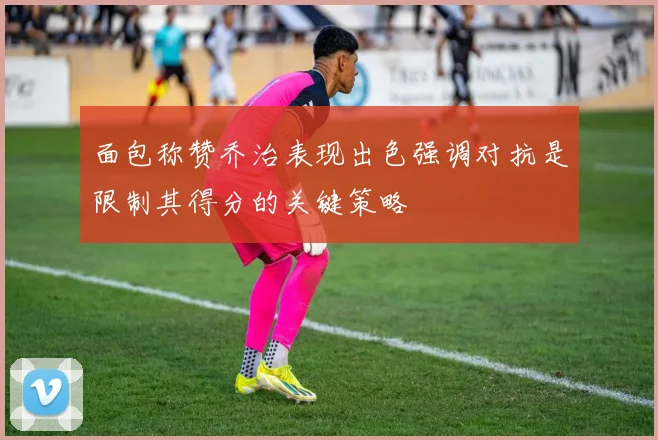 面包称赞乔治表现出色强调对抗是限制其得分的关键策略