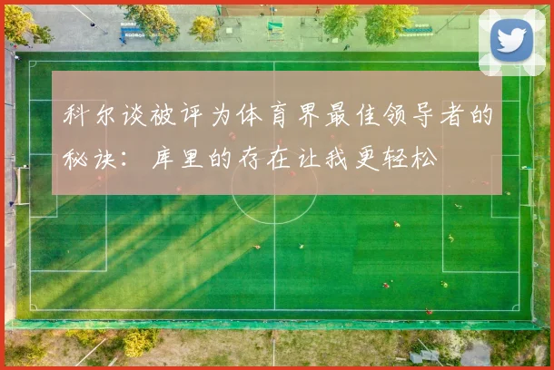 科尔谈被评为体育界最佳领导者的秘诀：库里的存在让我更轻松