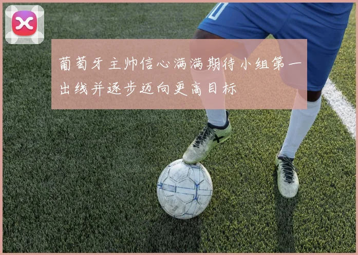 葡萄牙主帅信心满满期待小组第一出线并逐步迈向更高目标