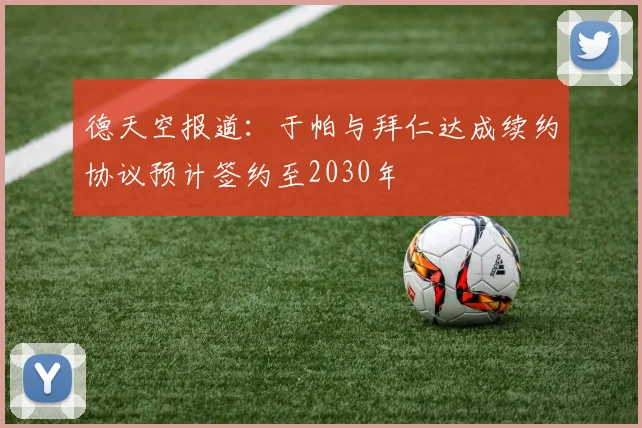 德天空报道：于帕与拜仁达成续约协议预计签约至2030年