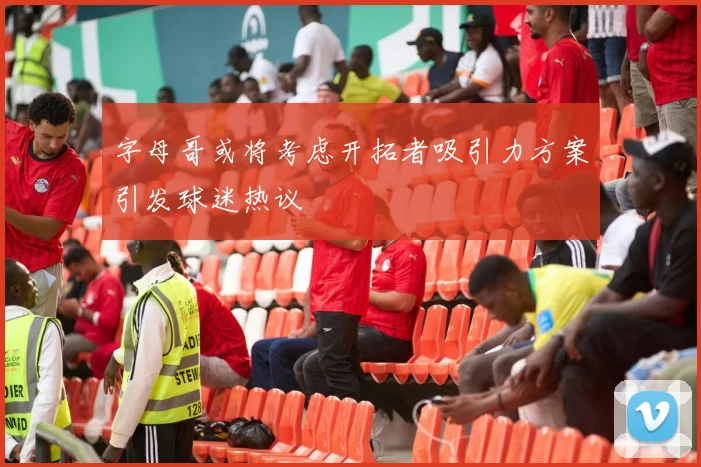 字母哥或将考虑开拓者吸引力方案引发球迷热议
